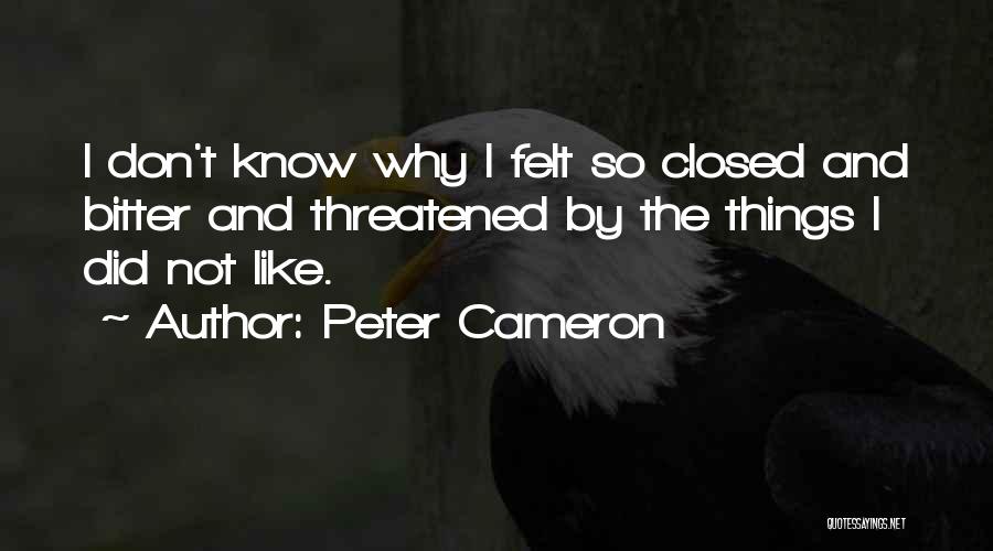 Peter Cameron Quotes: I Don't Know Why I Felt So Closed And Bitter And Threatened By The Things I Did Not Like.