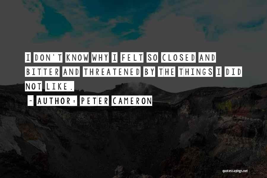 Peter Cameron Quotes: I Don't Know Why I Felt So Closed And Bitter And Threatened By The Things I Did Not Like.