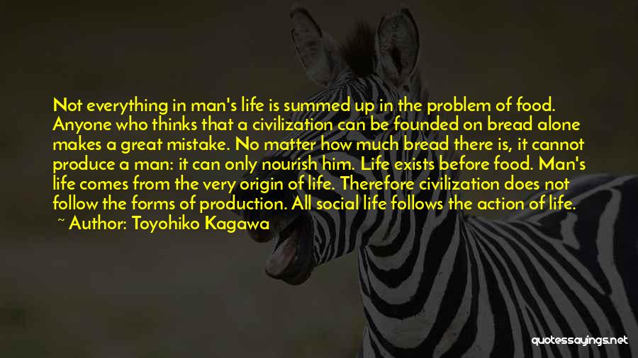 Toyohiko Kagawa Quotes: Not Everything In Man's Life Is Summed Up In The Problem Of Food. Anyone Who Thinks That A Civilization Can