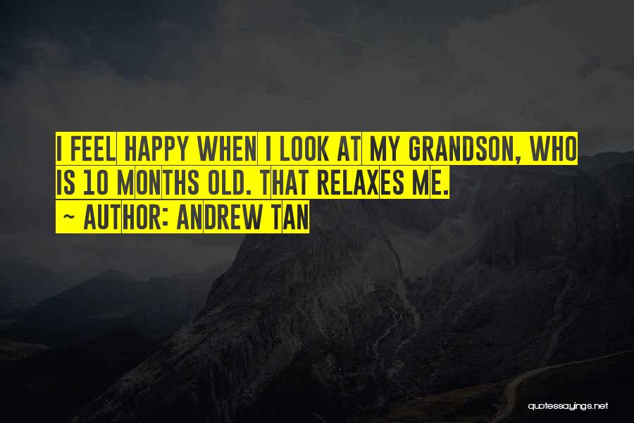 Andrew Tan Quotes: I Feel Happy When I Look At My Grandson, Who Is 10 Months Old. That Relaxes Me.