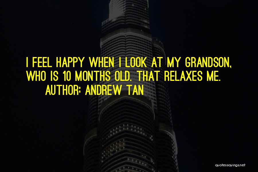 Andrew Tan Quotes: I Feel Happy When I Look At My Grandson, Who Is 10 Months Old. That Relaxes Me.
