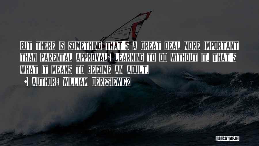 William Deresiewicz Quotes: But There Is Something That's A Great Deal More Important Than Parental Approval: Learning To Do Without It. That's What