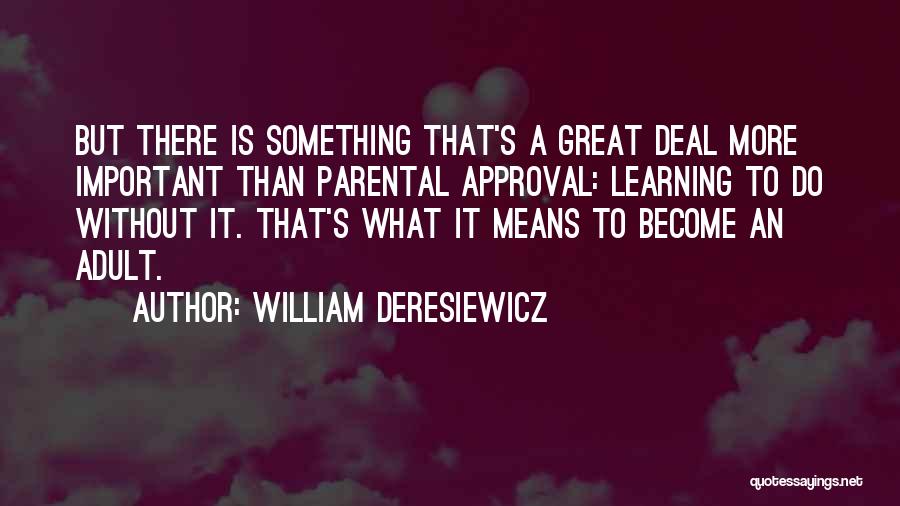 William Deresiewicz Quotes: But There Is Something That's A Great Deal More Important Than Parental Approval: Learning To Do Without It. That's What