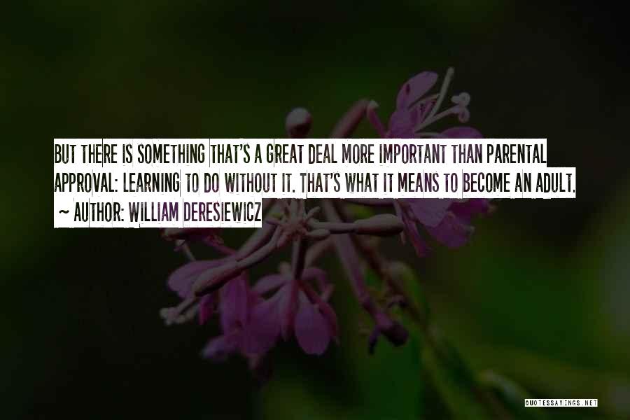 William Deresiewicz Quotes: But There Is Something That's A Great Deal More Important Than Parental Approval: Learning To Do Without It. That's What