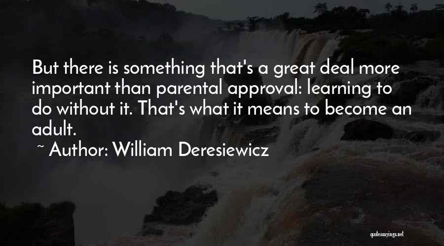 William Deresiewicz Quotes: But There Is Something That's A Great Deal More Important Than Parental Approval: Learning To Do Without It. That's What