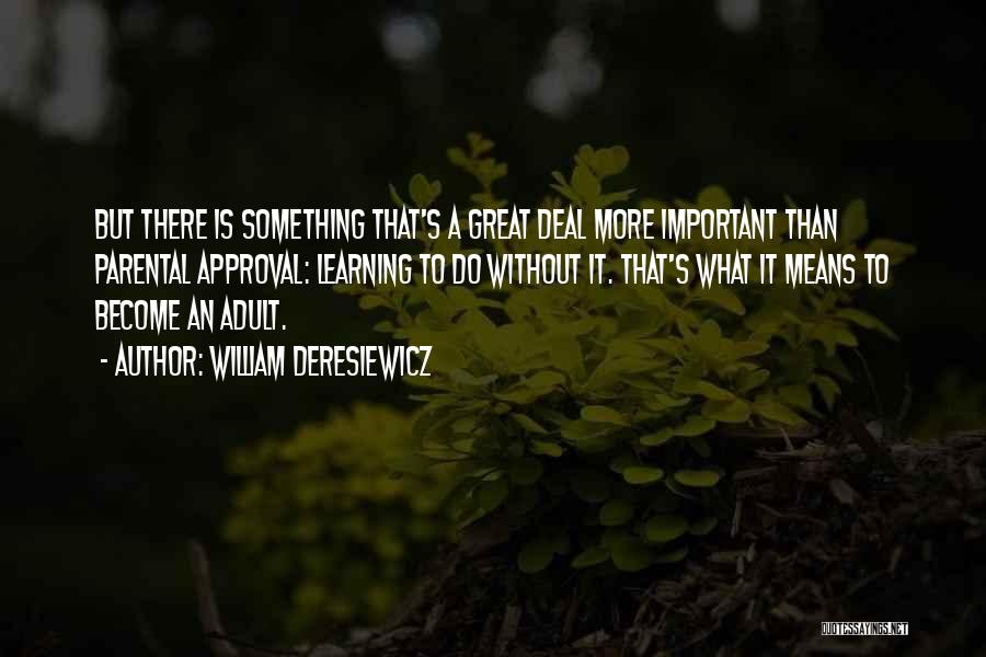 William Deresiewicz Quotes: But There Is Something That's A Great Deal More Important Than Parental Approval: Learning To Do Without It. That's What