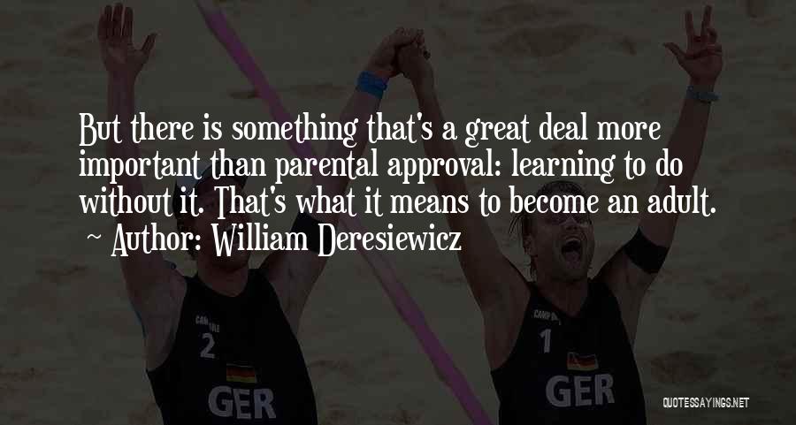 William Deresiewicz Quotes: But There Is Something That's A Great Deal More Important Than Parental Approval: Learning To Do Without It. That's What