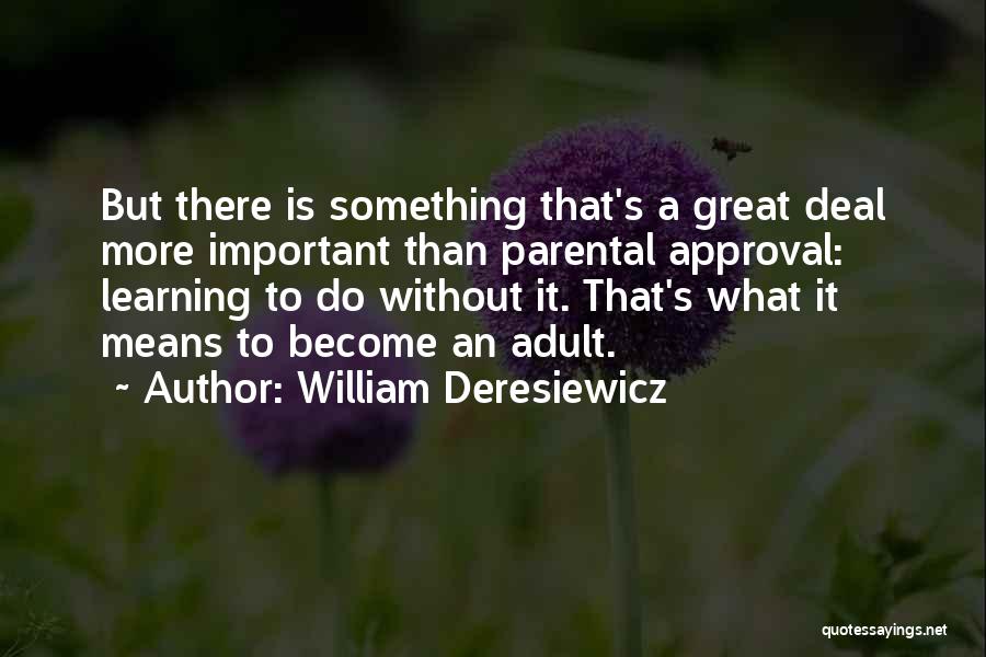 William Deresiewicz Quotes: But There Is Something That's A Great Deal More Important Than Parental Approval: Learning To Do Without It. That's What