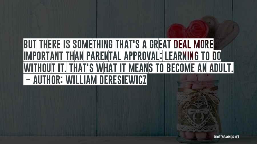 William Deresiewicz Quotes: But There Is Something That's A Great Deal More Important Than Parental Approval: Learning To Do Without It. That's What