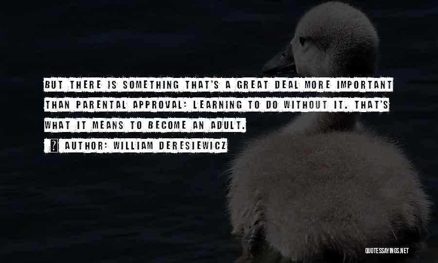 William Deresiewicz Quotes: But There Is Something That's A Great Deal More Important Than Parental Approval: Learning To Do Without It. That's What