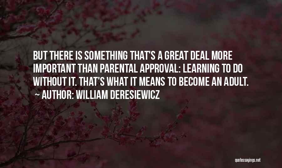 William Deresiewicz Quotes: But There Is Something That's A Great Deal More Important Than Parental Approval: Learning To Do Without It. That's What