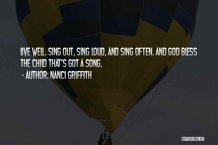 Nanci Griffith Quotes: Live Well. Sing Out, Sing Loud, And Sing Often. And God Bless The Child That's Got A Song.