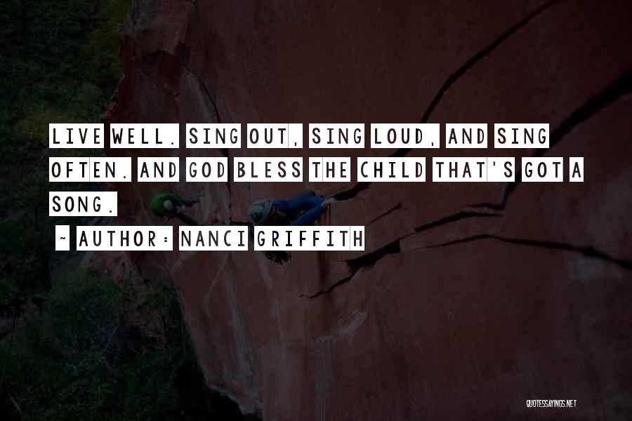 Nanci Griffith Quotes: Live Well. Sing Out, Sing Loud, And Sing Often. And God Bless The Child That's Got A Song.