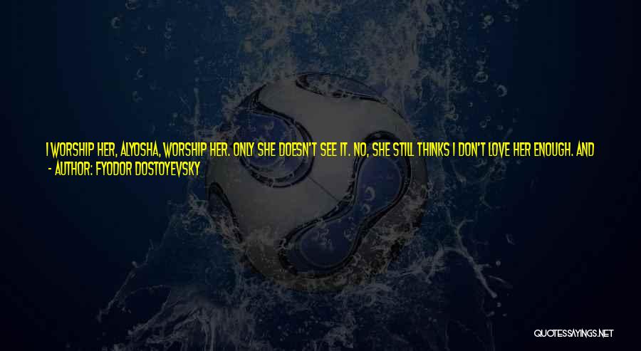 Fyodor Dostoyevsky Quotes: I Worship Her, Alyosha, Worship Her. Only She Doesn't See It. No, She Still Thinks I Don't Love Her Enough.
