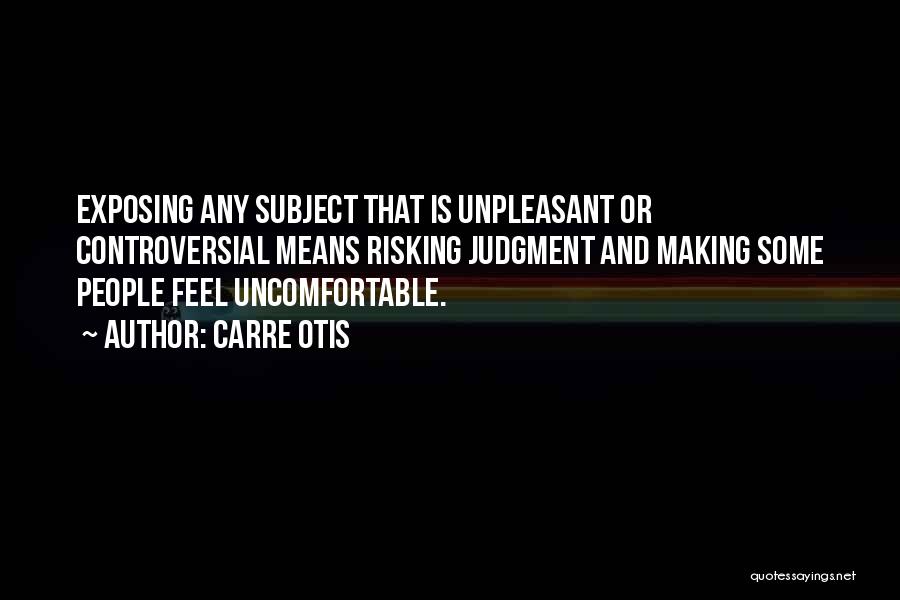 Carre Otis Quotes: Exposing Any Subject That Is Unpleasant Or Controversial Means Risking Judgment And Making Some People Feel Uncomfortable.