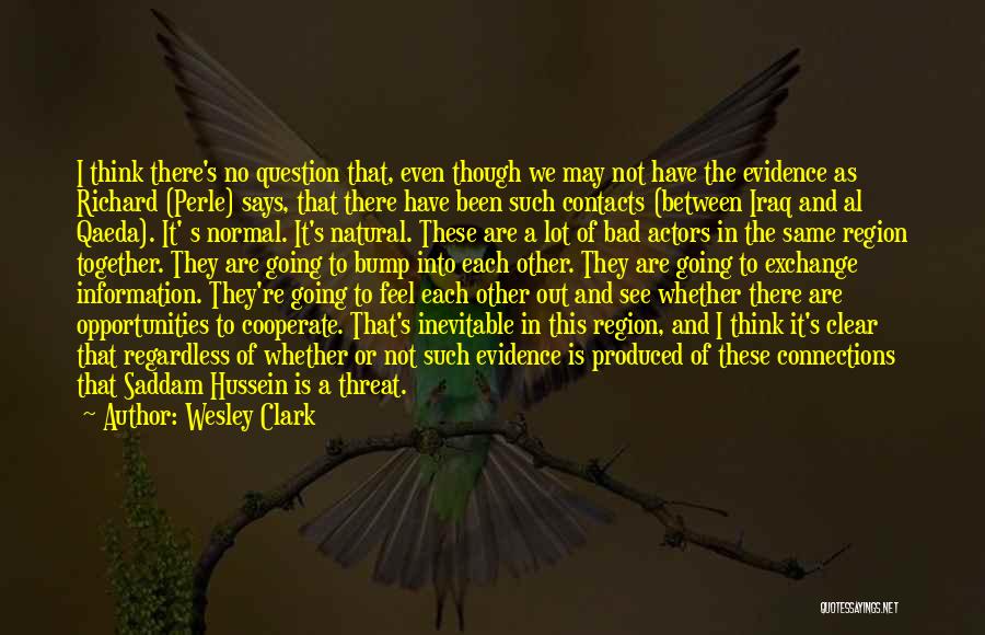 Wesley Clark Quotes: I Think There's No Question That, Even Though We May Not Have The Evidence As Richard (perle) Says, That There