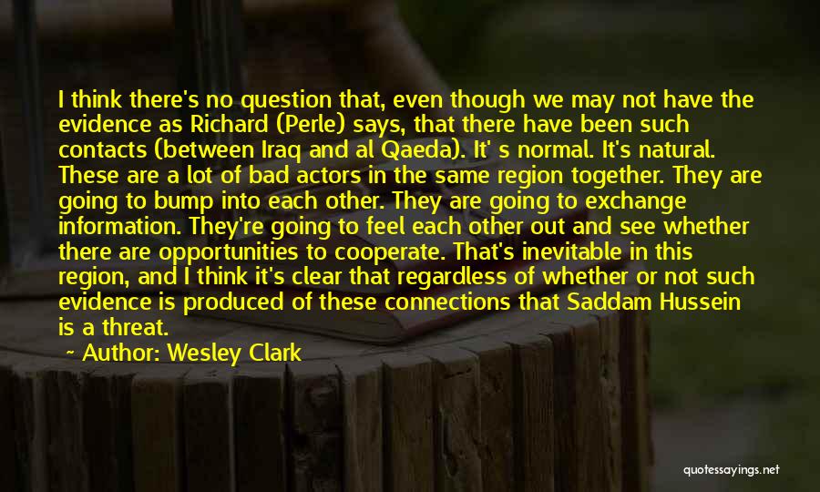 Wesley Clark Quotes: I Think There's No Question That, Even Though We May Not Have The Evidence As Richard (perle) Says, That There