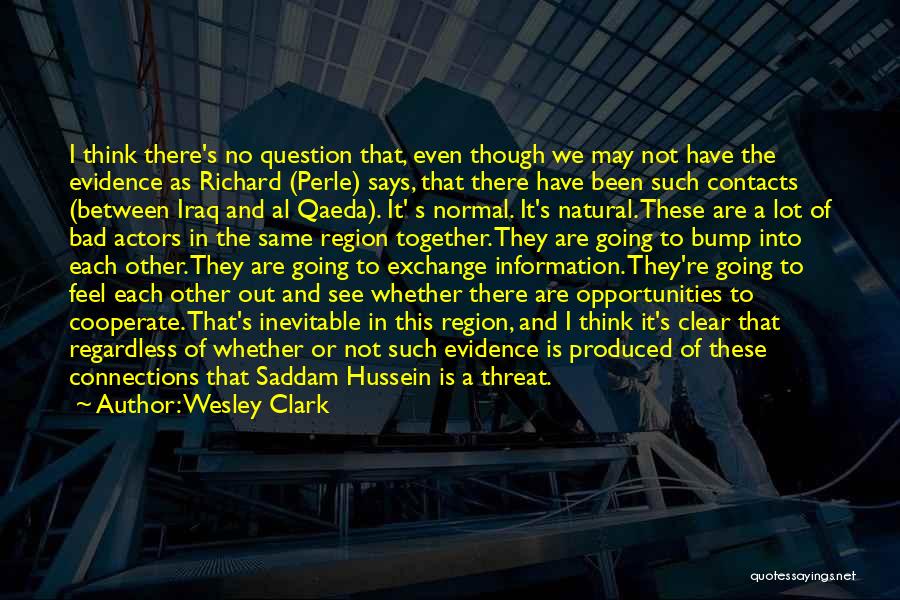 Wesley Clark Quotes: I Think There's No Question That, Even Though We May Not Have The Evidence As Richard (perle) Says, That There