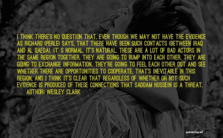 Wesley Clark Quotes: I Think There's No Question That, Even Though We May Not Have The Evidence As Richard (perle) Says, That There