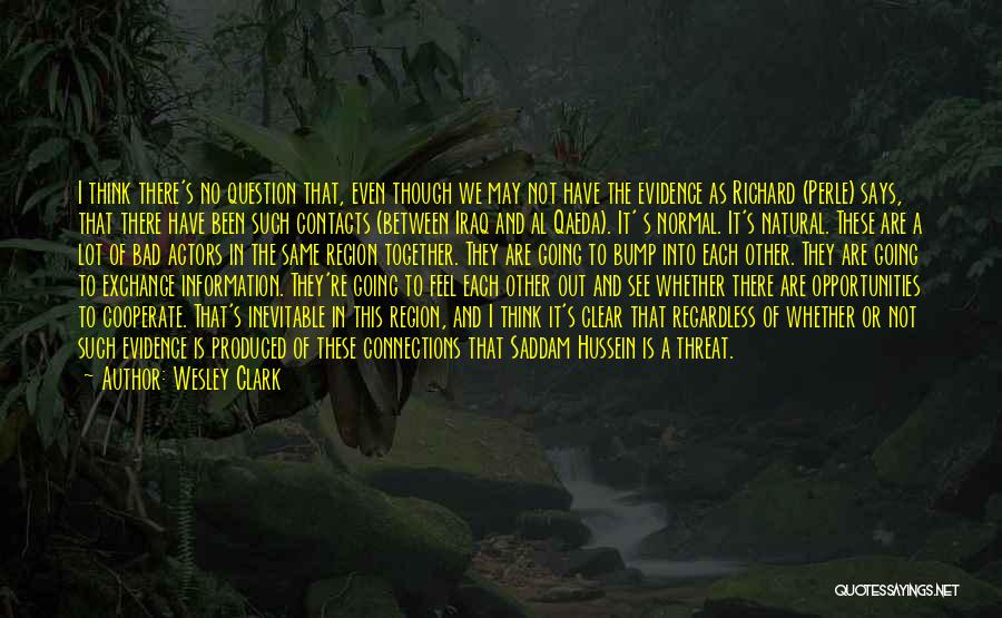 Wesley Clark Quotes: I Think There's No Question That, Even Though We May Not Have The Evidence As Richard (perle) Says, That There