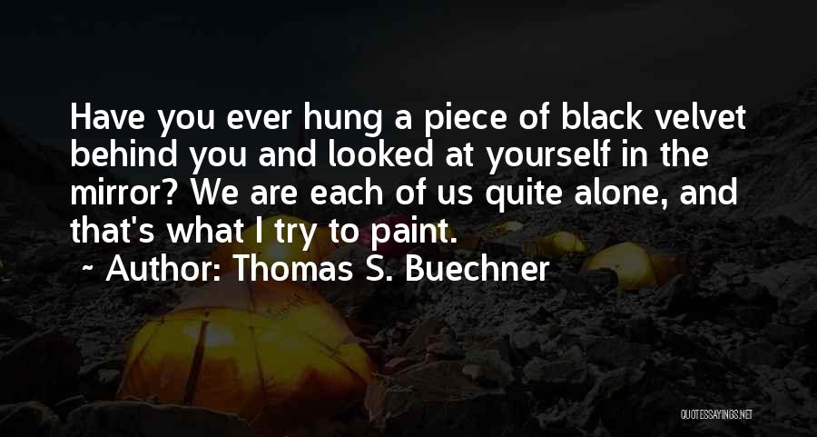 Thomas S. Buechner Quotes: Have You Ever Hung A Piece Of Black Velvet Behind You And Looked At Yourself In The Mirror? We Are