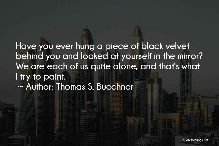 Thomas S. Buechner Quotes: Have You Ever Hung A Piece Of Black Velvet Behind You And Looked At Yourself In The Mirror? We Are