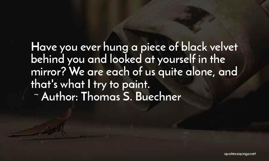 Thomas S. Buechner Quotes: Have You Ever Hung A Piece Of Black Velvet Behind You And Looked At Yourself In The Mirror? We Are