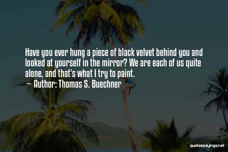 Thomas S. Buechner Quotes: Have You Ever Hung A Piece Of Black Velvet Behind You And Looked At Yourself In The Mirror? We Are