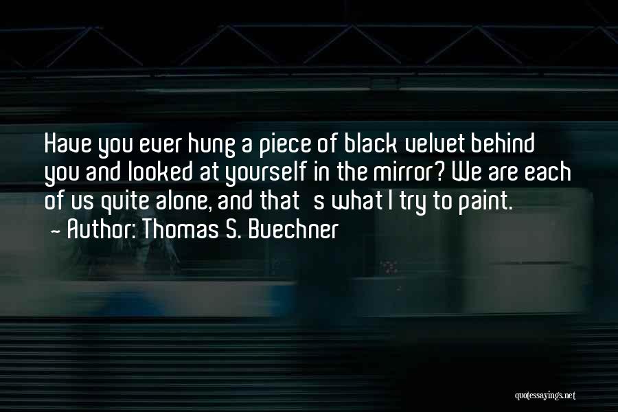 Thomas S. Buechner Quotes: Have You Ever Hung A Piece Of Black Velvet Behind You And Looked At Yourself In The Mirror? We Are