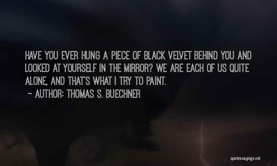 Thomas S. Buechner Quotes: Have You Ever Hung A Piece Of Black Velvet Behind You And Looked At Yourself In The Mirror? We Are