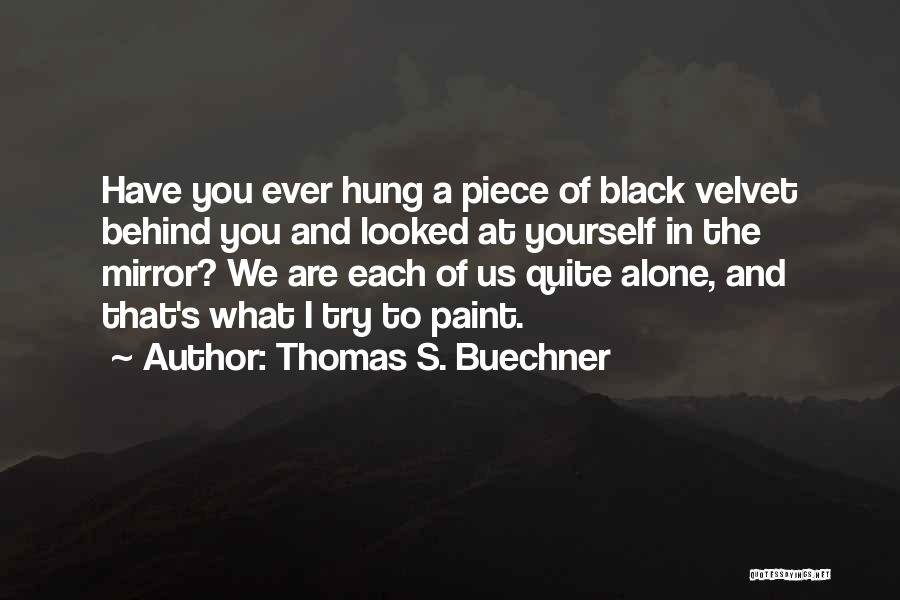 Thomas S. Buechner Quotes: Have You Ever Hung A Piece Of Black Velvet Behind You And Looked At Yourself In The Mirror? We Are