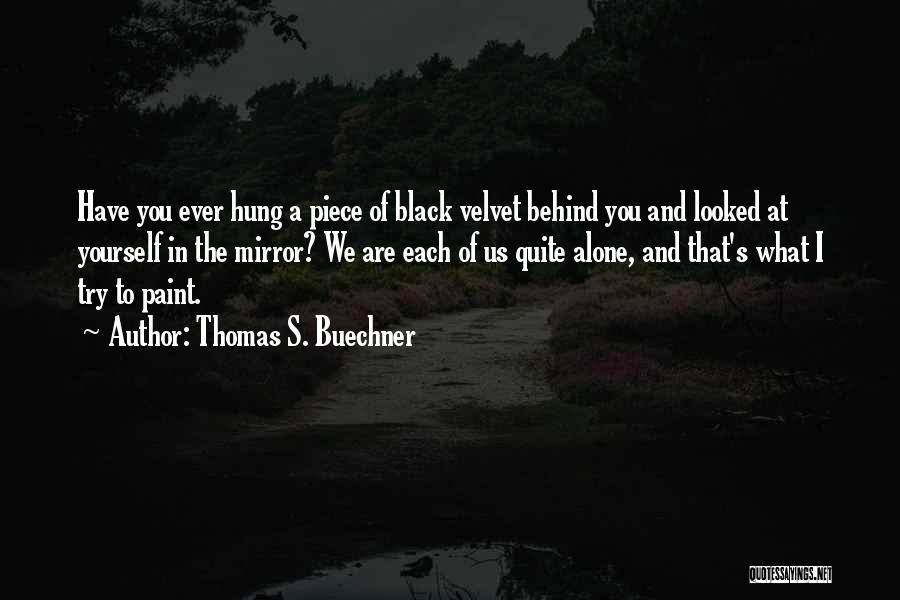 Thomas S. Buechner Quotes: Have You Ever Hung A Piece Of Black Velvet Behind You And Looked At Yourself In The Mirror? We Are