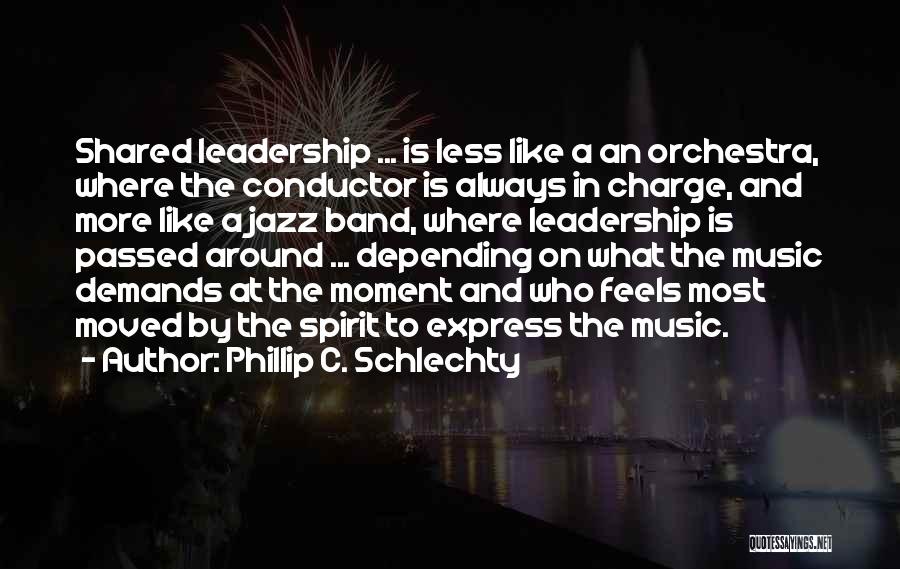 Phillip C. Schlechty Quotes: Shared Leadership ... Is Less Like A An Orchestra, Where The Conductor Is Always In Charge, And More Like A