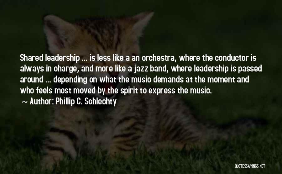 Phillip C. Schlechty Quotes: Shared Leadership ... Is Less Like A An Orchestra, Where The Conductor Is Always In Charge, And More Like A