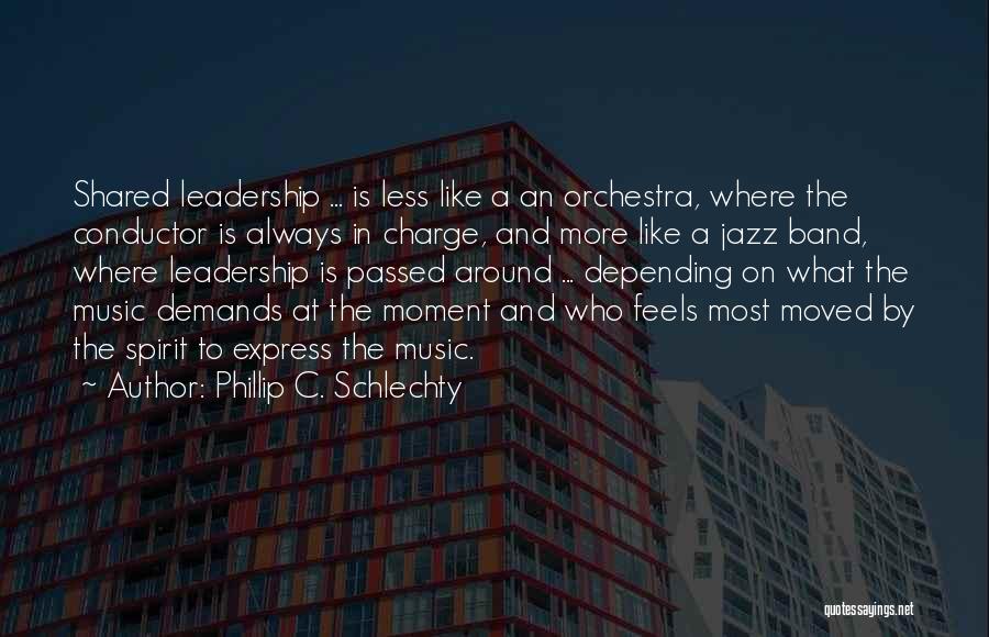 Phillip C. Schlechty Quotes: Shared Leadership ... Is Less Like A An Orchestra, Where The Conductor Is Always In Charge, And More Like A