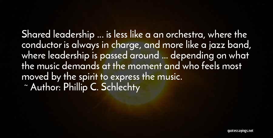 Phillip C. Schlechty Quotes: Shared Leadership ... Is Less Like A An Orchestra, Where The Conductor Is Always In Charge, And More Like A