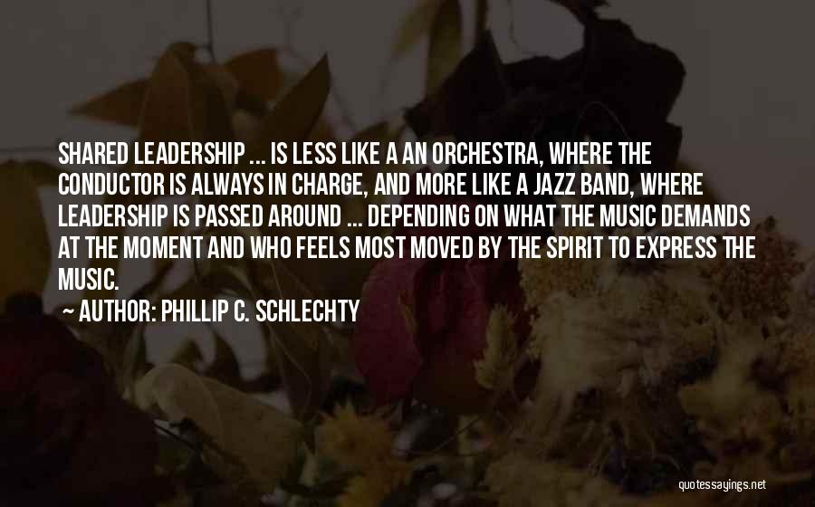 Phillip C. Schlechty Quotes: Shared Leadership ... Is Less Like A An Orchestra, Where The Conductor Is Always In Charge, And More Like A