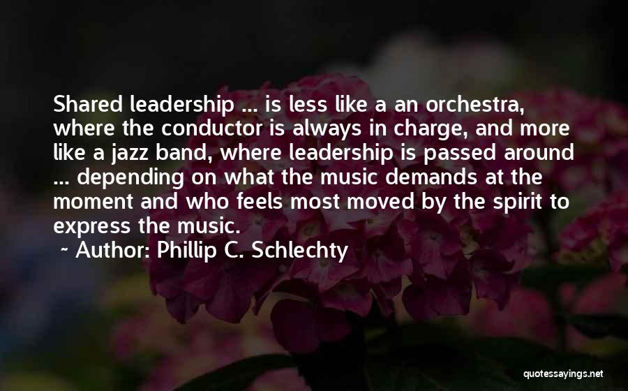 Phillip C. Schlechty Quotes: Shared Leadership ... Is Less Like A An Orchestra, Where The Conductor Is Always In Charge, And More Like A