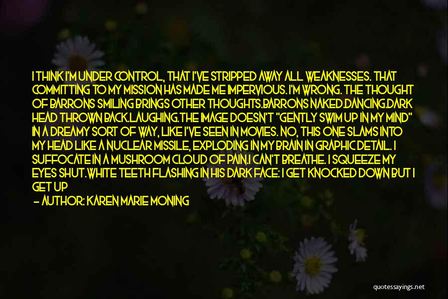 Karen Marie Moning Quotes: I Think I'm Under Control, That I've Stripped Away All Weaknesses. That Committing To My Mission Has Made Me Impervious.