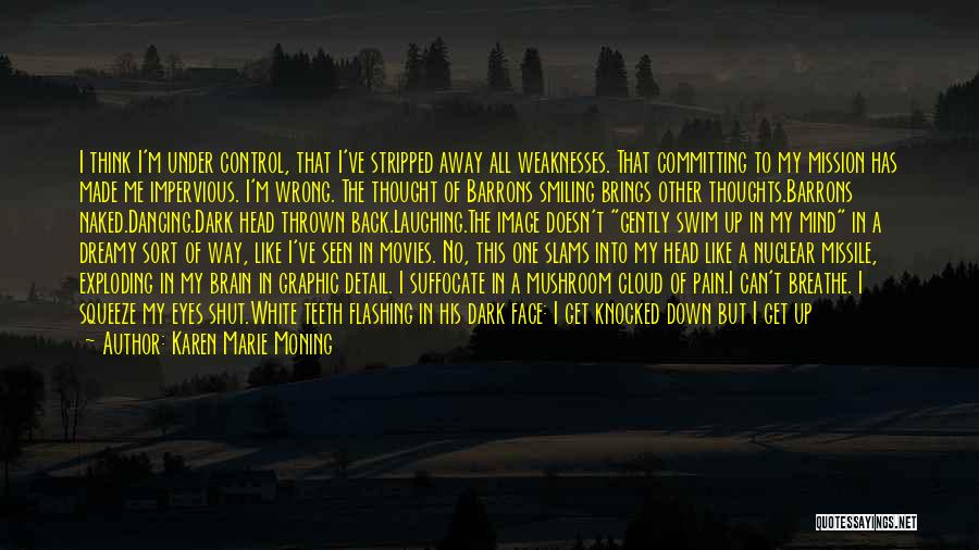 Karen Marie Moning Quotes: I Think I'm Under Control, That I've Stripped Away All Weaknesses. That Committing To My Mission Has Made Me Impervious.