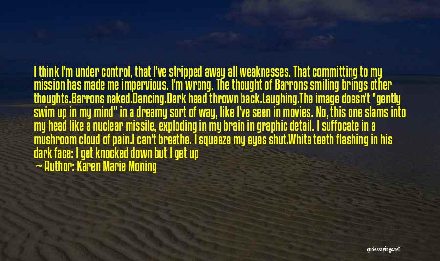 Karen Marie Moning Quotes: I Think I'm Under Control, That I've Stripped Away All Weaknesses. That Committing To My Mission Has Made Me Impervious.