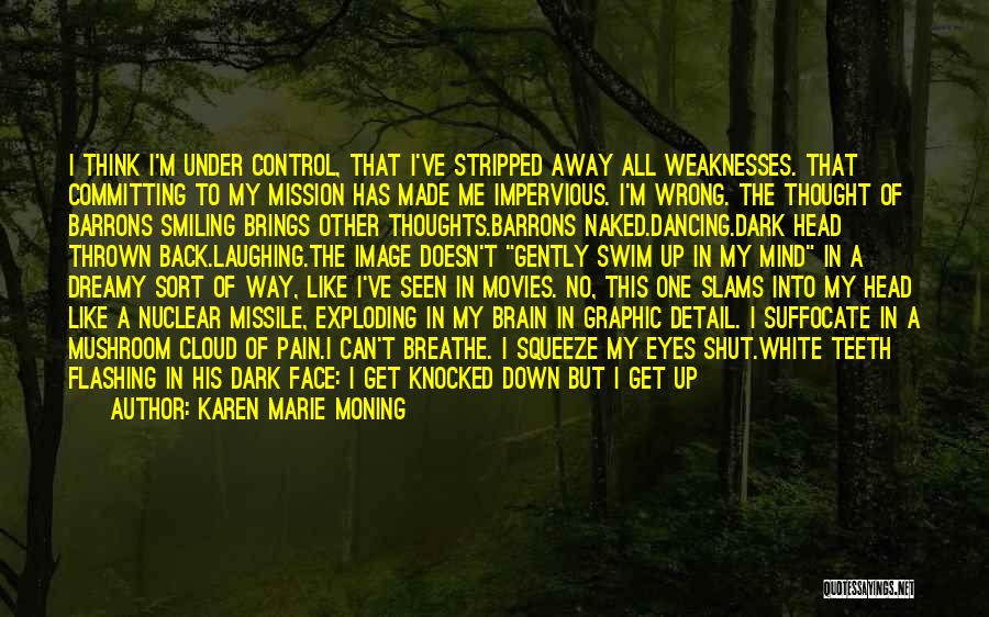 Karen Marie Moning Quotes: I Think I'm Under Control, That I've Stripped Away All Weaknesses. That Committing To My Mission Has Made Me Impervious.