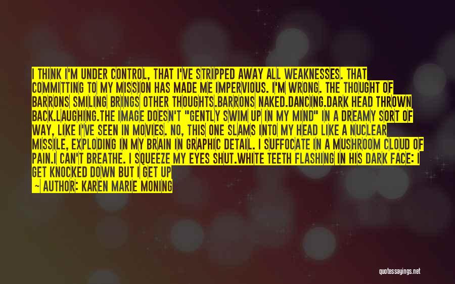 Karen Marie Moning Quotes: I Think I'm Under Control, That I've Stripped Away All Weaknesses. That Committing To My Mission Has Made Me Impervious.