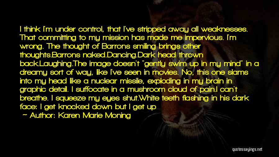 Karen Marie Moning Quotes: I Think I'm Under Control, That I've Stripped Away All Weaknesses. That Committing To My Mission Has Made Me Impervious.