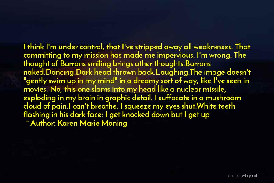 Karen Marie Moning Quotes: I Think I'm Under Control, That I've Stripped Away All Weaknesses. That Committing To My Mission Has Made Me Impervious.
