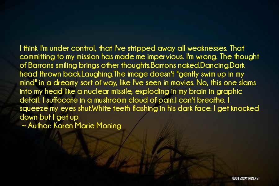 Karen Marie Moning Quotes: I Think I'm Under Control, That I've Stripped Away All Weaknesses. That Committing To My Mission Has Made Me Impervious.