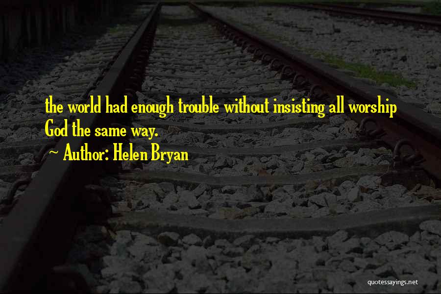 Helen Bryan Quotes: The World Had Enough Trouble Without Insisting All Worship God The Same Way.