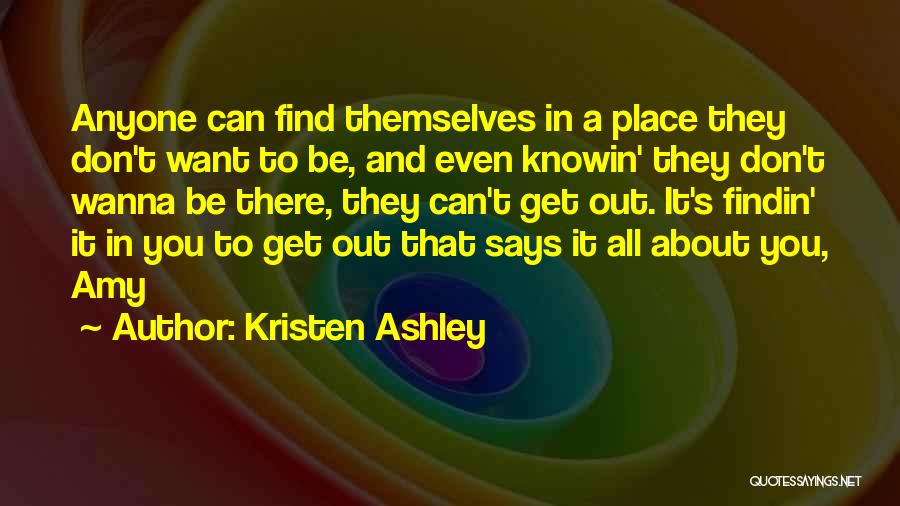Kristen Ashley Quotes: Anyone Can Find Themselves In A Place They Don't Want To Be, And Even Knowin' They Don't Wanna Be There,