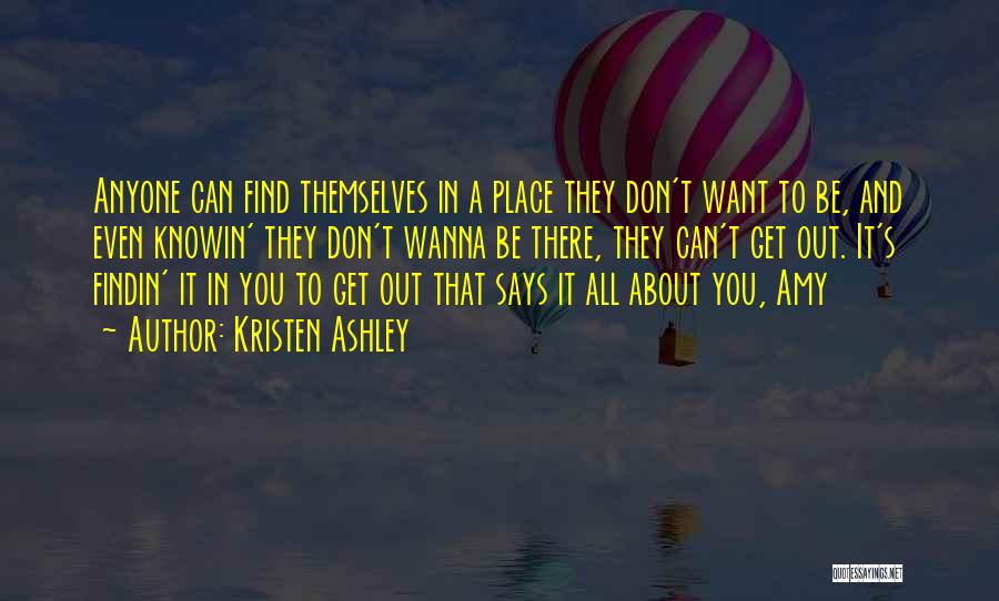 Kristen Ashley Quotes: Anyone Can Find Themselves In A Place They Don't Want To Be, And Even Knowin' They Don't Wanna Be There,