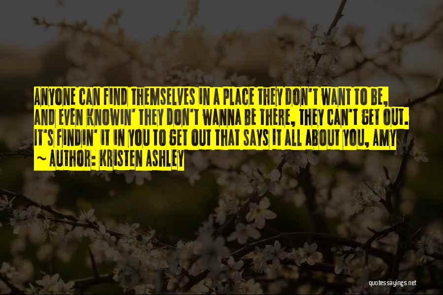 Kristen Ashley Quotes: Anyone Can Find Themselves In A Place They Don't Want To Be, And Even Knowin' They Don't Wanna Be There,